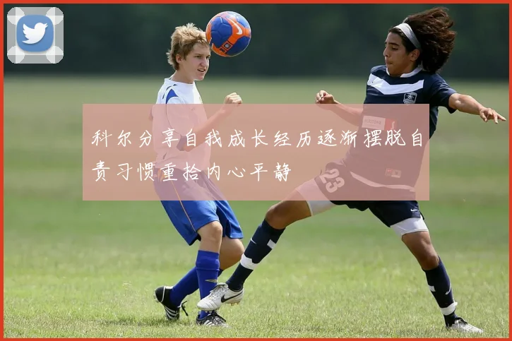 科尔分享自我成长经历逐渐摆脱自责习惯重拾内心平静