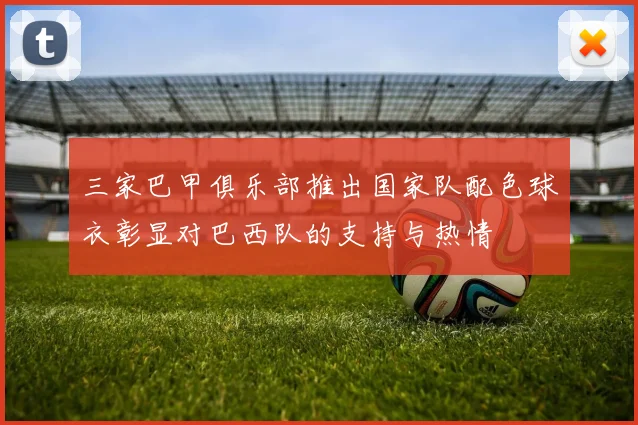 三家巴甲俱乐部推出国家队配色球衣彰显对巴西队的支持与热情