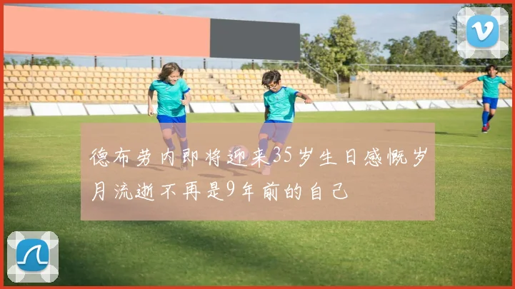 德布劳内即将迎来35岁生日感慨岁月流逝不再是9年前的自己