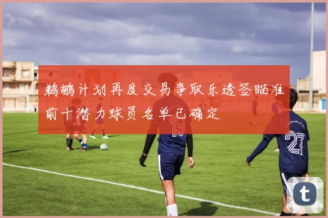 鹈鹕计划再度交易争取乐透签瞄准前十潜力球员名单已确定