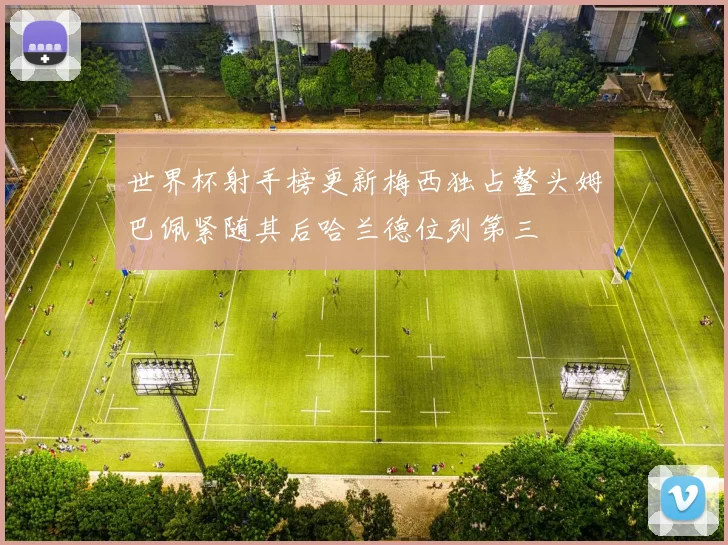 世界杯射手榜更新梅西独占鳌头姆巴佩紧随其后哈兰德位列第三