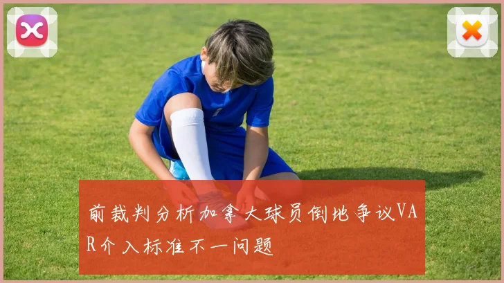 前裁判分析加拿大球员倒地争议VAR介入标准不一问题