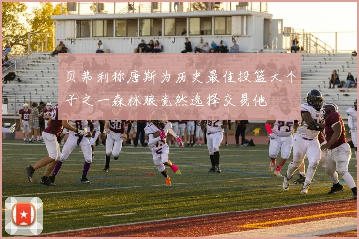 贝弗利称唐斯为历史最佳投篮大个子之一森林狼竟然选择交易他