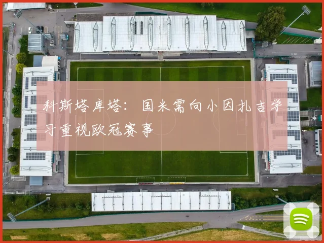 科斯塔库塔：国米需向小因扎吉学习重视欧冠赛事