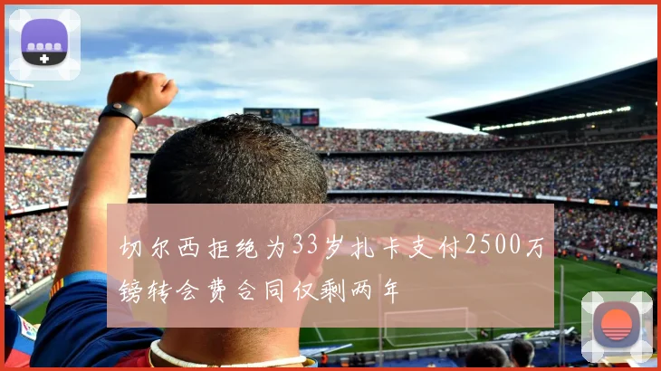 切尔西拒绝为33岁扎卡支付2500万镑转会费合同仅剩两年