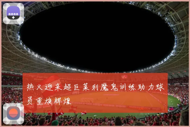 热火迎来超巨莱利魔鬼训练助力球员重焕辉煌