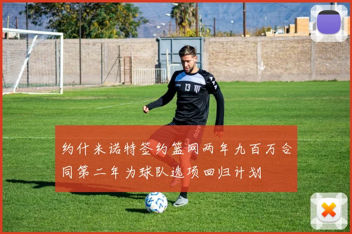 约什米诺特签约篮网两年九百万合同第二年为球队选项回归计划