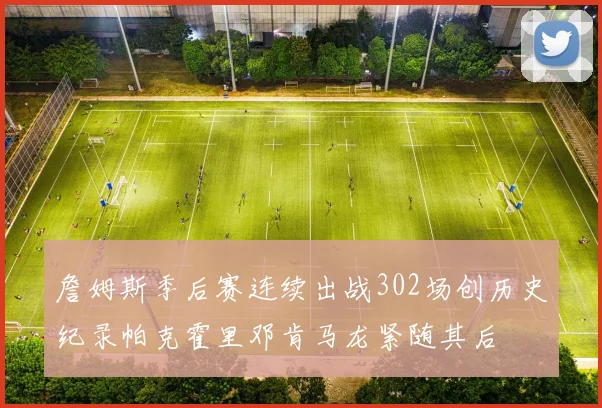 詹姆斯季后赛连续出战302场创历史纪录帕克霍里邓肯马龙紧随其后
