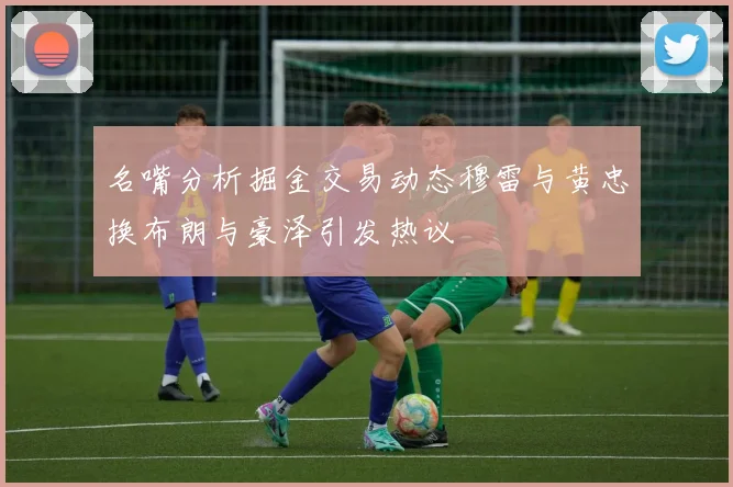 名嘴分析掘金交易动态穆雷与黄忠换布朗与豪泽引发热议