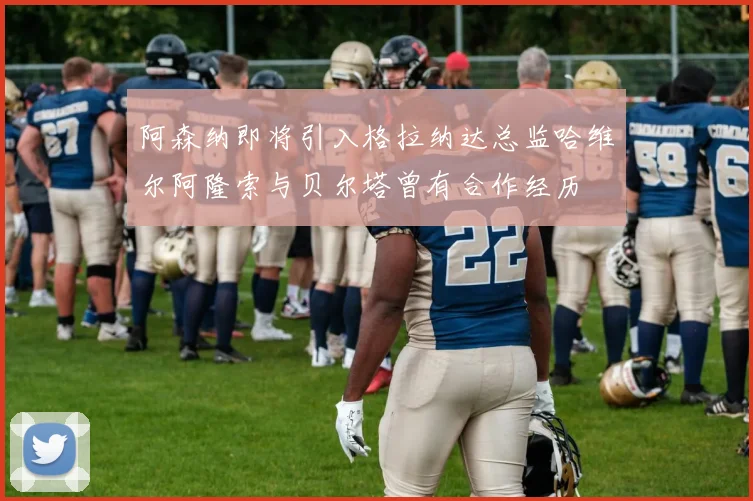 阿森纳即将引入格拉纳达总监哈维尔阿隆索与贝尔塔曾有合作经历