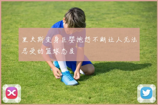 里夫斯变身巨婴抱怨不断让人无法忍受的篮球态度